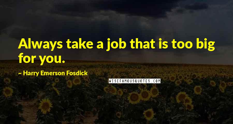 Harry Emerson Fosdick Quotes: Always take a job that is too big for you.