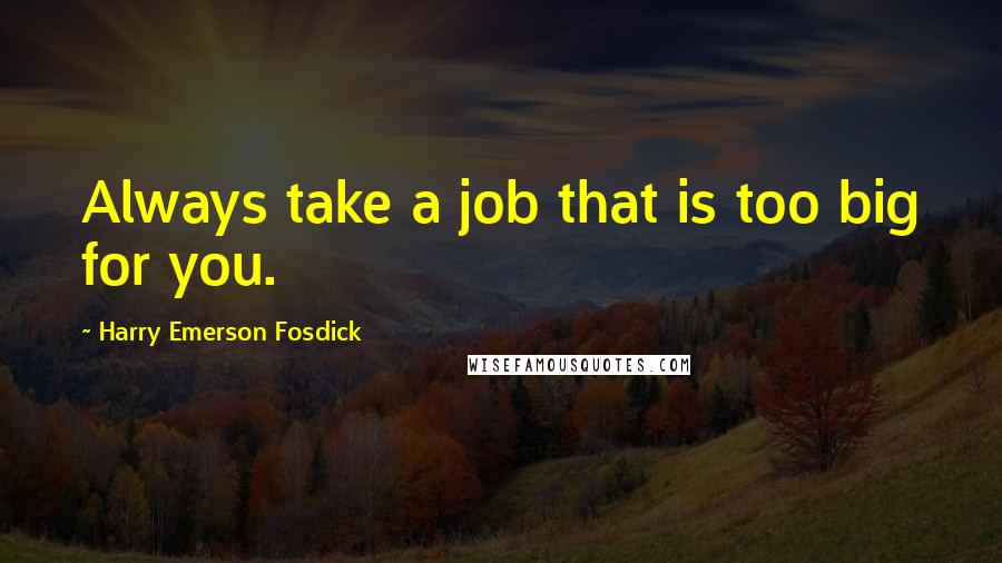 Harry Emerson Fosdick Quotes: Always take a job that is too big for you.