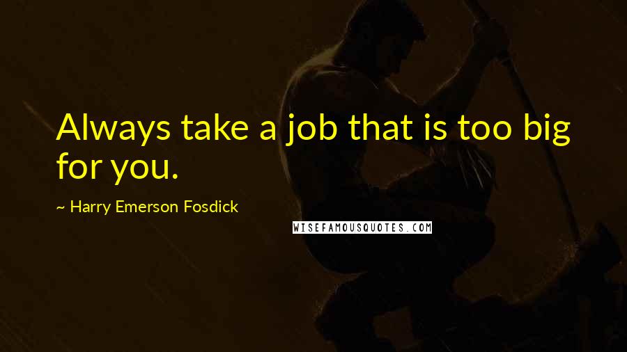 Harry Emerson Fosdick Quotes: Always take a job that is too big for you.