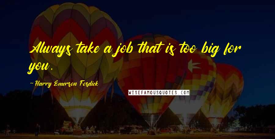 Harry Emerson Fosdick Quotes: Always take a job that is too big for you.