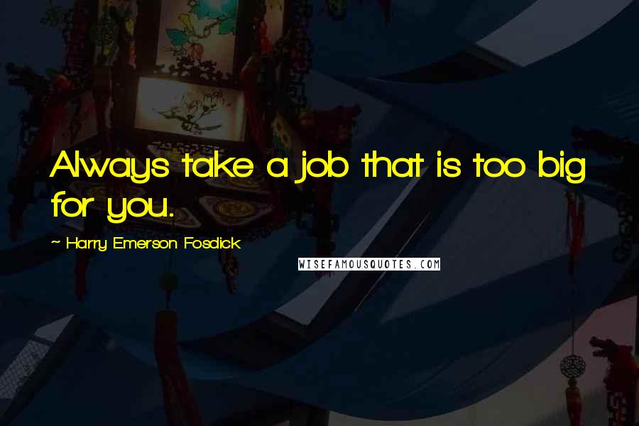 Harry Emerson Fosdick Quotes: Always take a job that is too big for you.