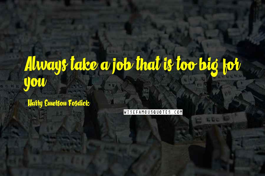 Harry Emerson Fosdick Quotes: Always take a job that is too big for you.