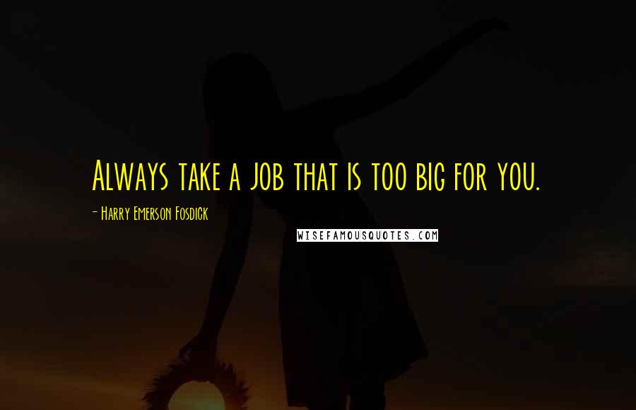 Harry Emerson Fosdick Quotes: Always take a job that is too big for you.