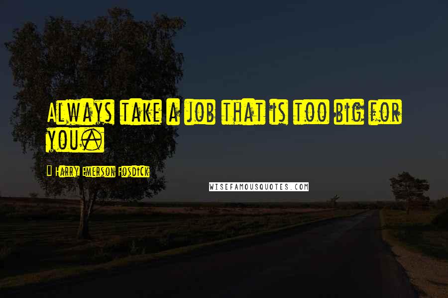 Harry Emerson Fosdick Quotes: Always take a job that is too big for you.