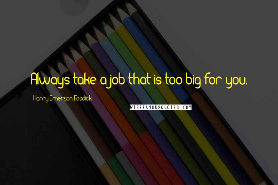 Harry Emerson Fosdick Quotes: Always take a job that is too big for you.