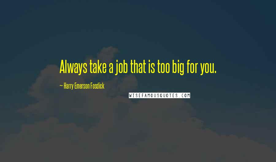 Harry Emerson Fosdick Quotes: Always take a job that is too big for you.
