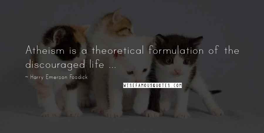 Harry Emerson Fosdick Quotes: Atheism is a theoretical formulation of the discouraged life ...