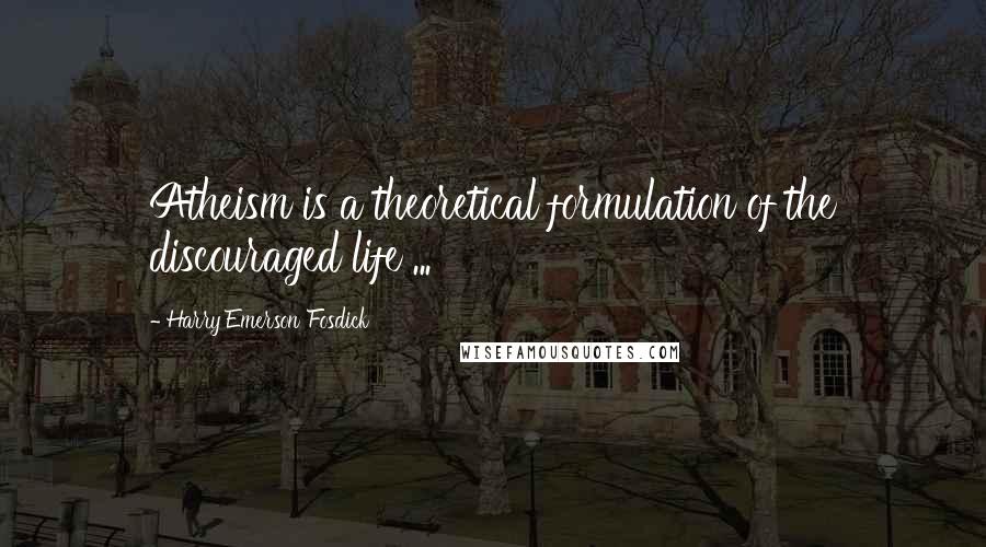 Harry Emerson Fosdick Quotes: Atheism is a theoretical formulation of the discouraged life ...