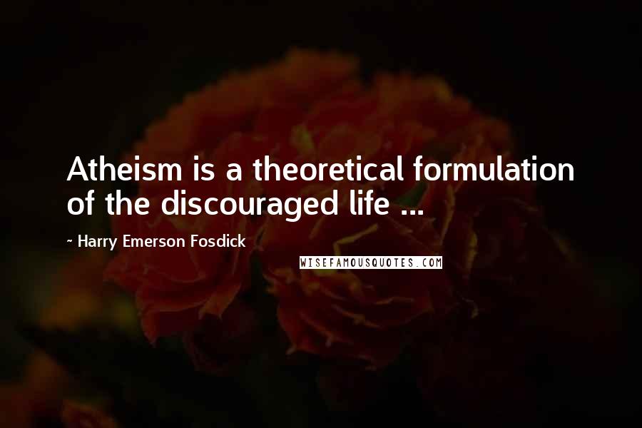 Harry Emerson Fosdick Quotes: Atheism is a theoretical formulation of the discouraged life ...