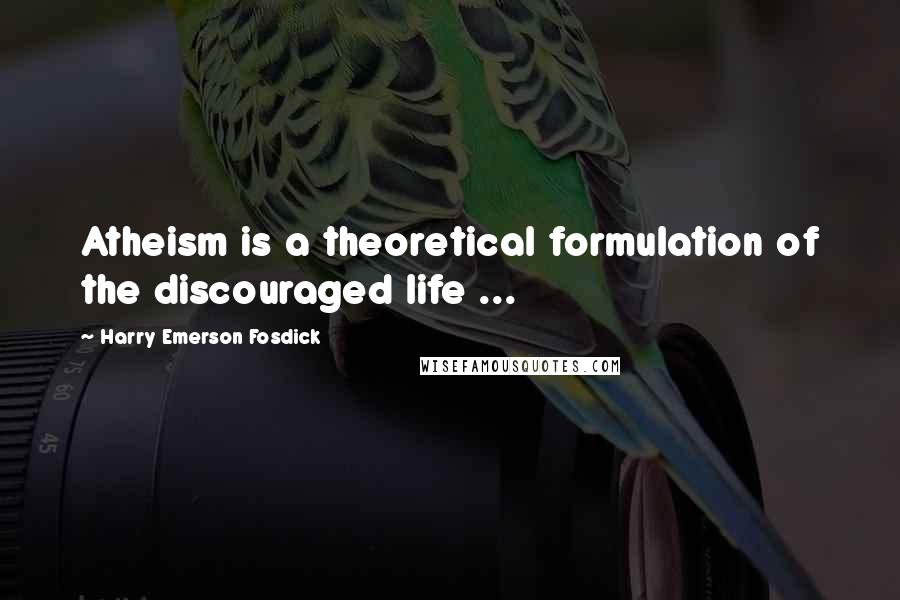 Harry Emerson Fosdick Quotes: Atheism is a theoretical formulation of the discouraged life ...