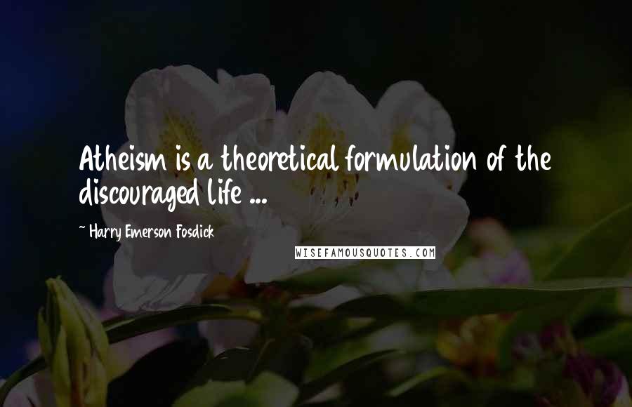 Harry Emerson Fosdick Quotes: Atheism is a theoretical formulation of the discouraged life ...