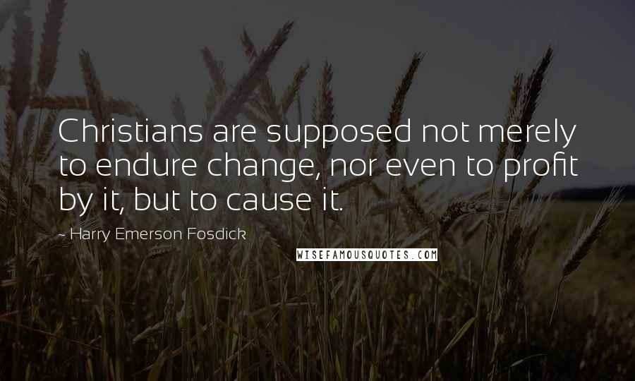 Harry Emerson Fosdick Quotes: Christians are supposed not merely to endure change, nor even to profit by it, but to cause it.