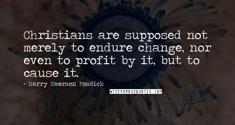 Harry Emerson Fosdick Quotes: Christians are supposed not merely to endure change, nor even to profit by it, but to cause it.