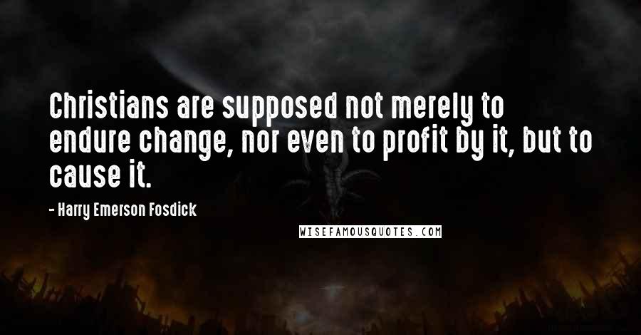 Harry Emerson Fosdick Quotes: Christians are supposed not merely to endure change, nor even to profit by it, but to cause it.