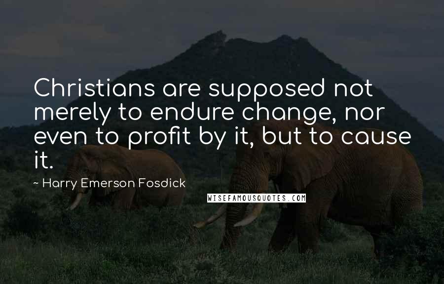 Harry Emerson Fosdick Quotes: Christians are supposed not merely to endure change, nor even to profit by it, but to cause it.