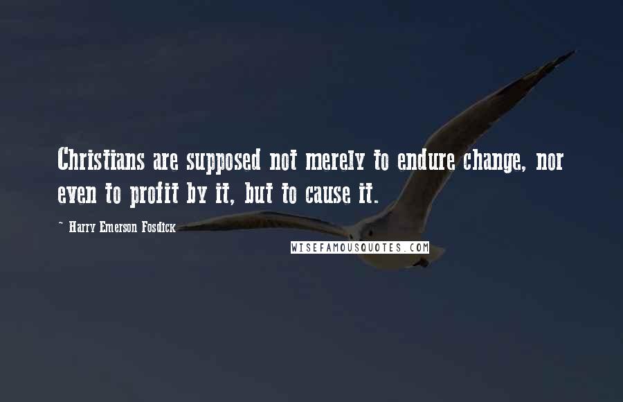 Harry Emerson Fosdick Quotes: Christians are supposed not merely to endure change, nor even to profit by it, but to cause it.