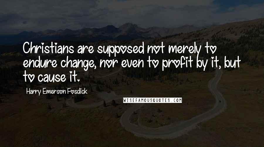 Harry Emerson Fosdick Quotes: Christians are supposed not merely to endure change, nor even to profit by it, but to cause it.