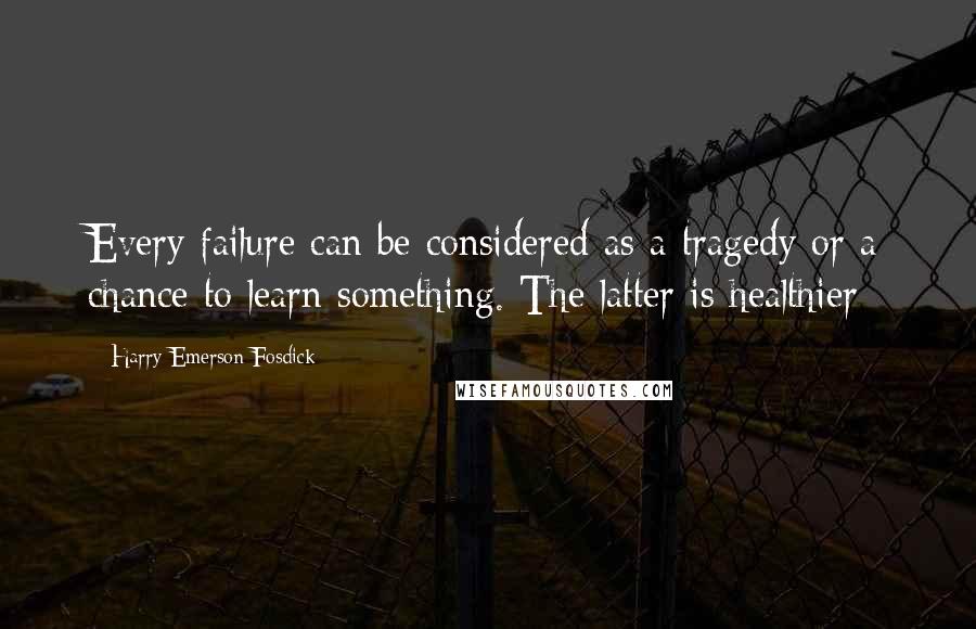 Harry Emerson Fosdick Quotes: Every failure can be considered as a tragedy or a chance to learn something. The latter is healthier