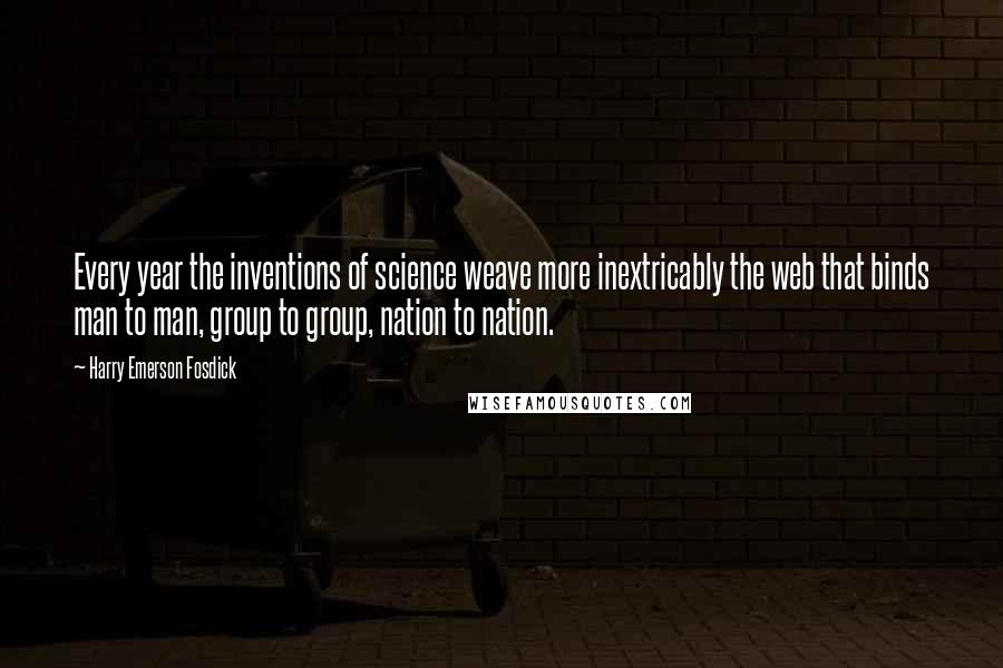 Harry Emerson Fosdick Quotes: Every year the inventions of science weave more inextricably the web that binds man to man, group to group, nation to nation.