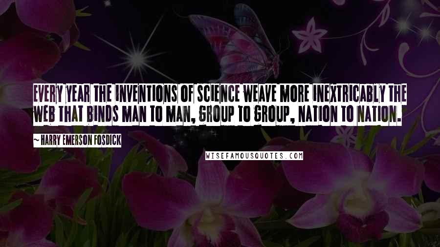 Harry Emerson Fosdick Quotes: Every year the inventions of science weave more inextricably the web that binds man to man, group to group, nation to nation.