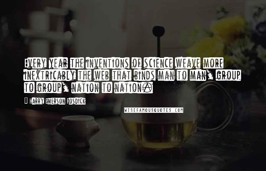 Harry Emerson Fosdick Quotes: Every year the inventions of science weave more inextricably the web that binds man to man, group to group, nation to nation.