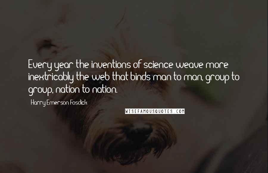 Harry Emerson Fosdick Quotes: Every year the inventions of science weave more inextricably the web that binds man to man, group to group, nation to nation.