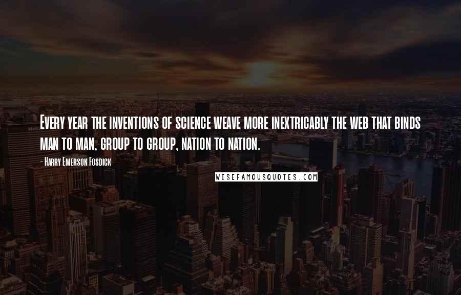 Harry Emerson Fosdick Quotes: Every year the inventions of science weave more inextricably the web that binds man to man, group to group, nation to nation.