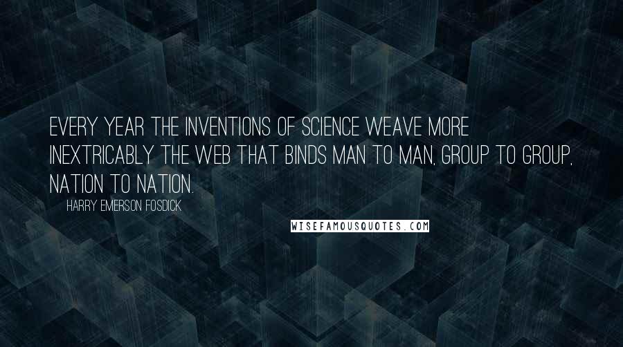 Harry Emerson Fosdick Quotes: Every year the inventions of science weave more inextricably the web that binds man to man, group to group, nation to nation.