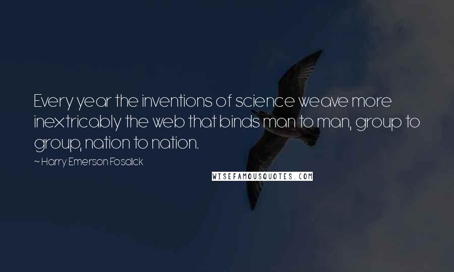 Harry Emerson Fosdick Quotes: Every year the inventions of science weave more inextricably the web that binds man to man, group to group, nation to nation.