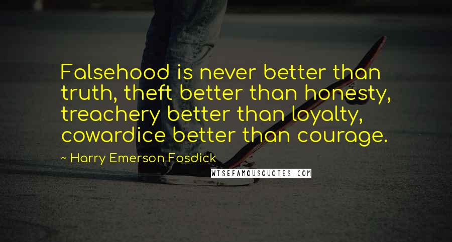 Harry Emerson Fosdick Quotes: Falsehood is never better than truth, theft better than honesty, treachery better than loyalty, cowardice better than courage.