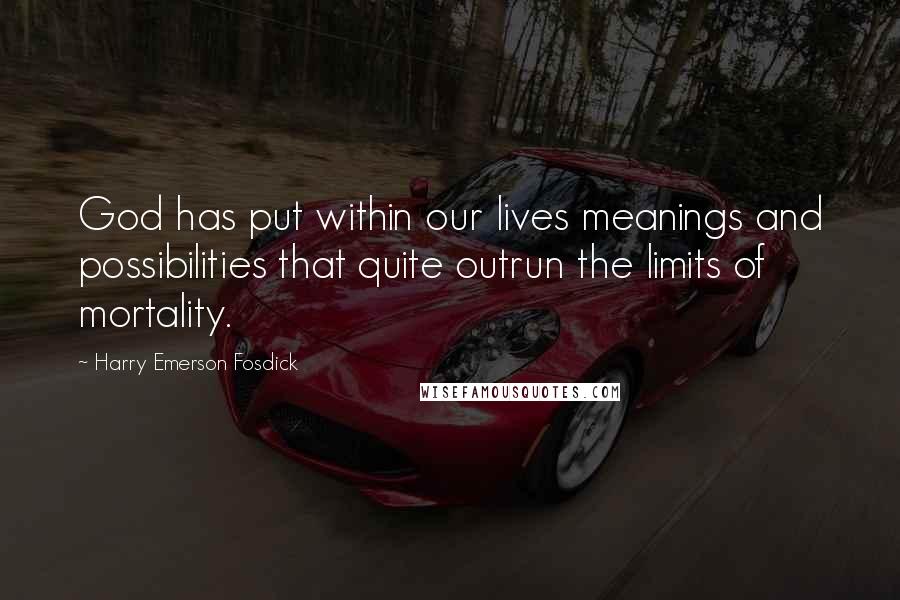 Harry Emerson Fosdick Quotes: God has put within our lives meanings and possibilities that quite outrun the limits of mortality.