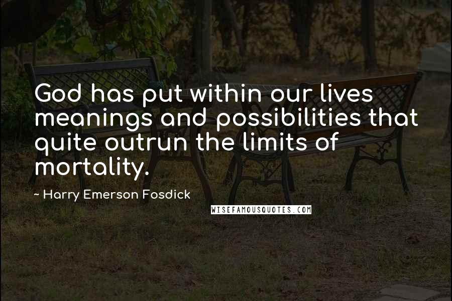 Harry Emerson Fosdick Quotes: God has put within our lives meanings and possibilities that quite outrun the limits of mortality.