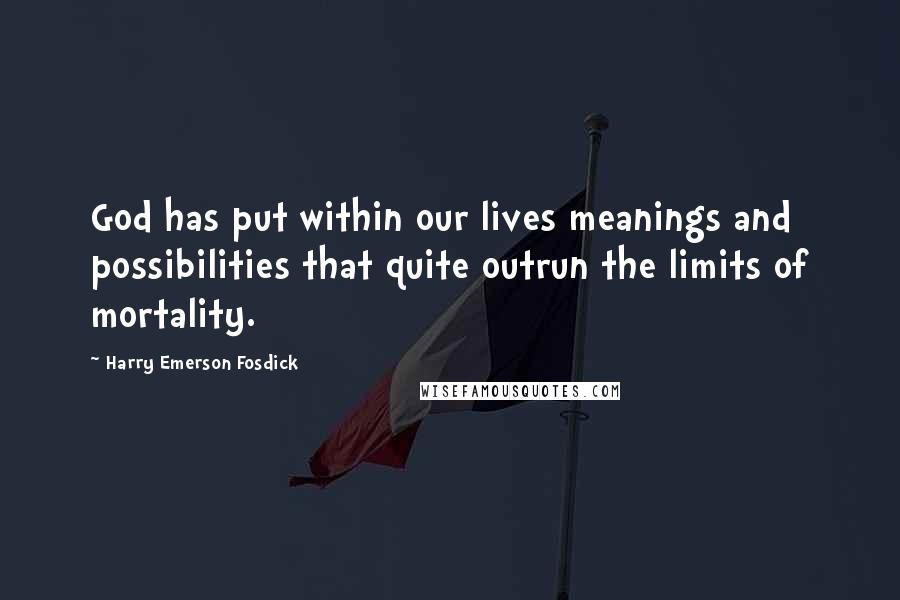 Harry Emerson Fosdick Quotes: God has put within our lives meanings and possibilities that quite outrun the limits of mortality.