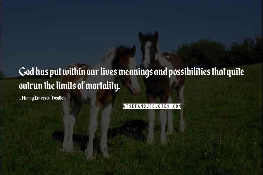 Harry Emerson Fosdick Quotes: God has put within our lives meanings and possibilities that quite outrun the limits of mortality.