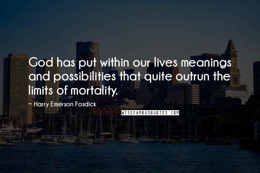 Harry Emerson Fosdick Quotes: God has put within our lives meanings and possibilities that quite outrun the limits of mortality.