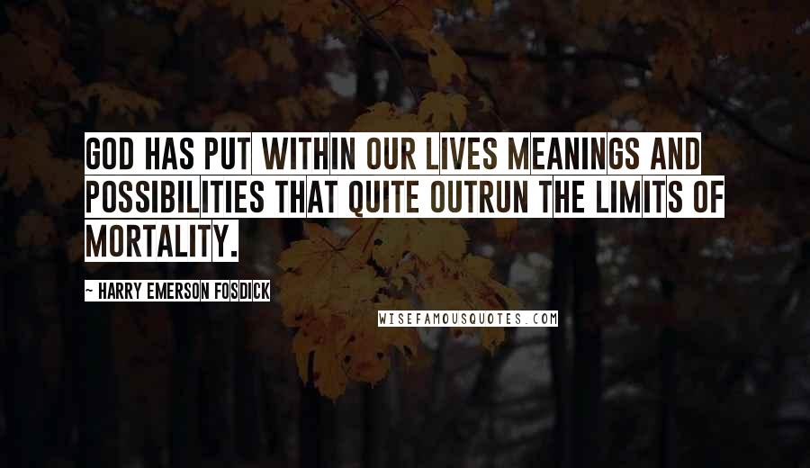 Harry Emerson Fosdick Quotes: God has put within our lives meanings and possibilities that quite outrun the limits of mortality.