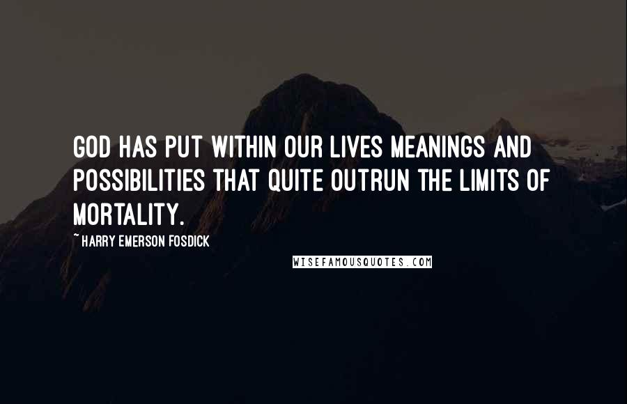 Harry Emerson Fosdick Quotes: God has put within our lives meanings and possibilities that quite outrun the limits of mortality.