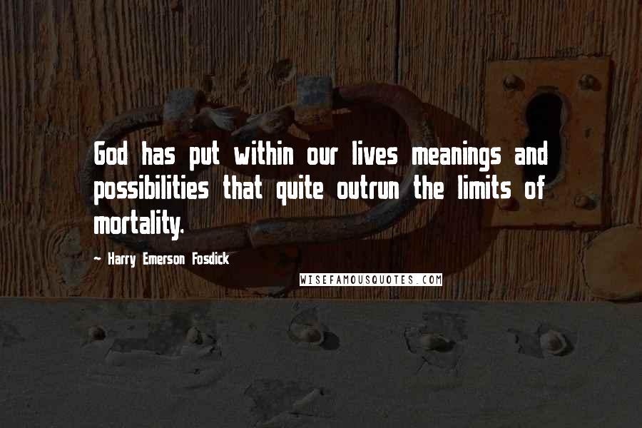 Harry Emerson Fosdick Quotes: God has put within our lives meanings and possibilities that quite outrun the limits of mortality.