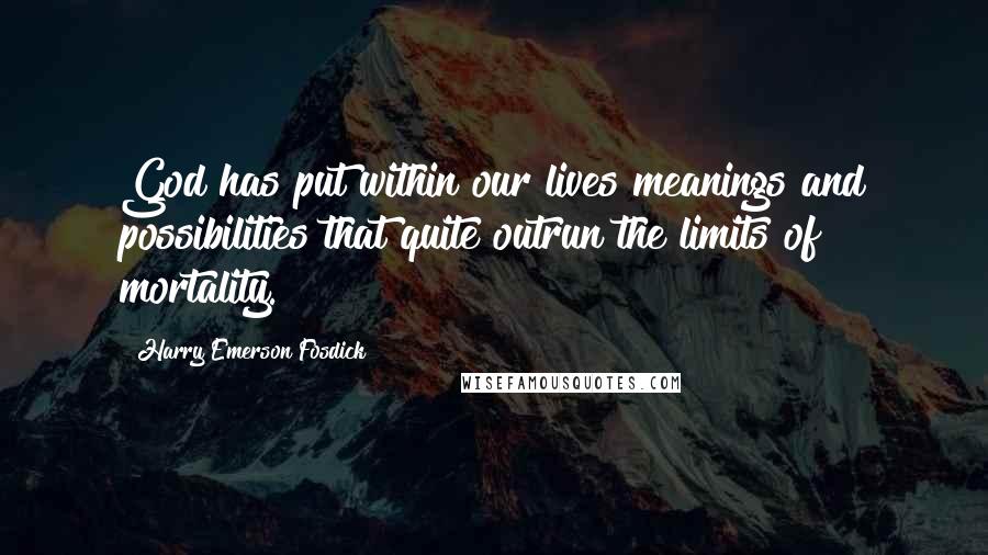 Harry Emerson Fosdick Quotes: God has put within our lives meanings and possibilities that quite outrun the limits of mortality.
