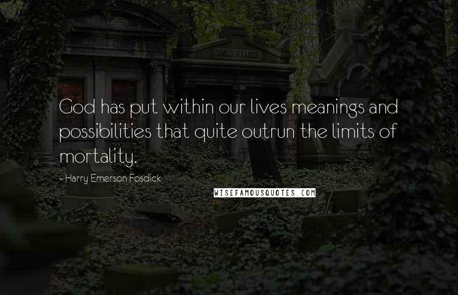 Harry Emerson Fosdick Quotes: God has put within our lives meanings and possibilities that quite outrun the limits of mortality.