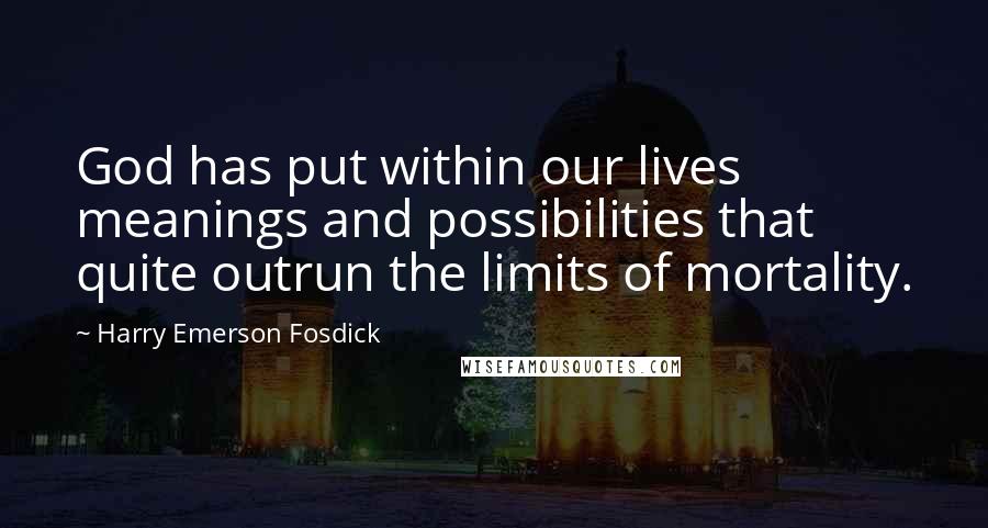Harry Emerson Fosdick Quotes: God has put within our lives meanings and possibilities that quite outrun the limits of mortality.