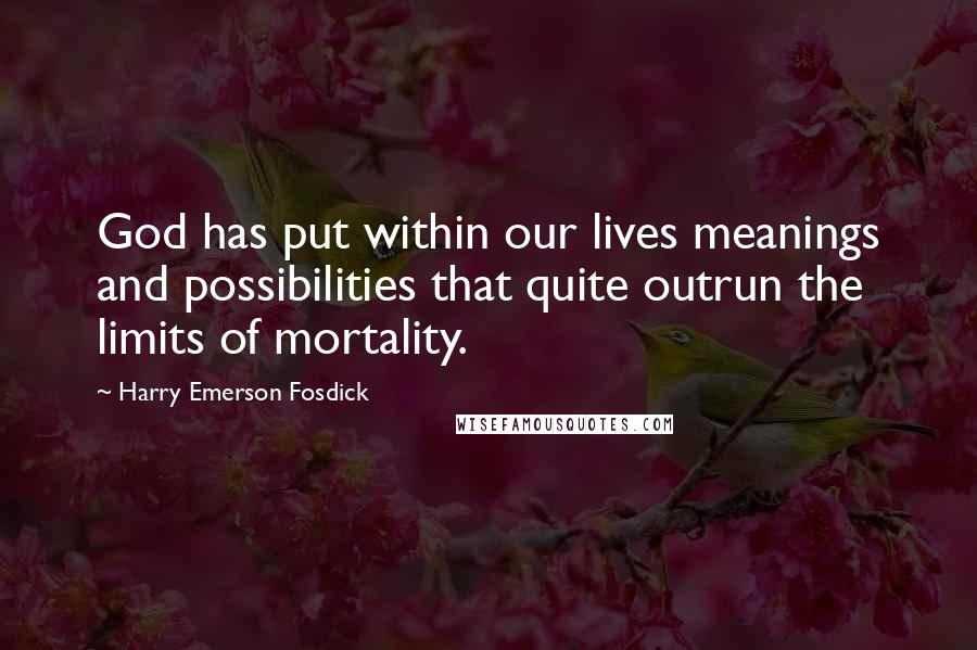 Harry Emerson Fosdick Quotes: God has put within our lives meanings and possibilities that quite outrun the limits of mortality.