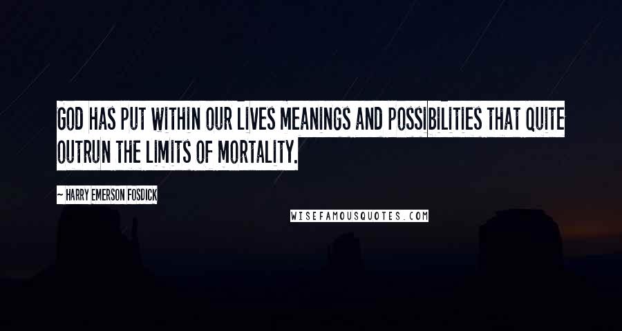 Harry Emerson Fosdick Quotes: God has put within our lives meanings and possibilities that quite outrun the limits of mortality.