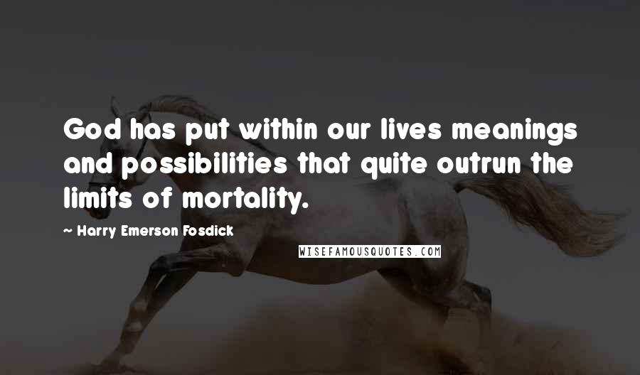 Harry Emerson Fosdick Quotes: God has put within our lives meanings and possibilities that quite outrun the limits of mortality.