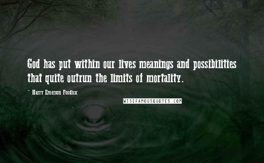 Harry Emerson Fosdick Quotes: God has put within our lives meanings and possibilities that quite outrun the limits of mortality.