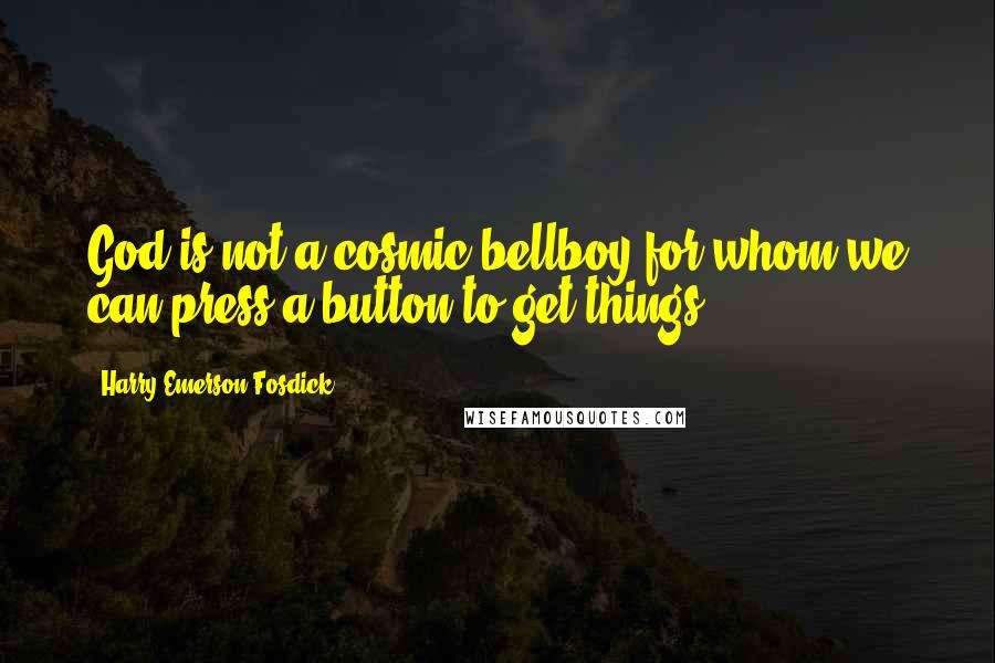 Harry Emerson Fosdick Quotes: God is not a cosmic bellboy for whom we can press a button to get things.