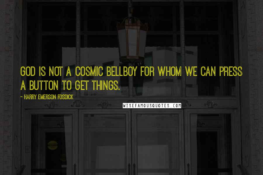 Harry Emerson Fosdick Quotes: God is not a cosmic bellboy for whom we can press a button to get things.
