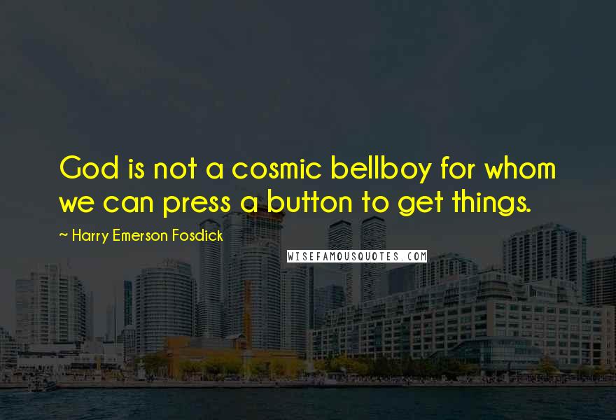 Harry Emerson Fosdick Quotes: God is not a cosmic bellboy for whom we can press a button to get things.