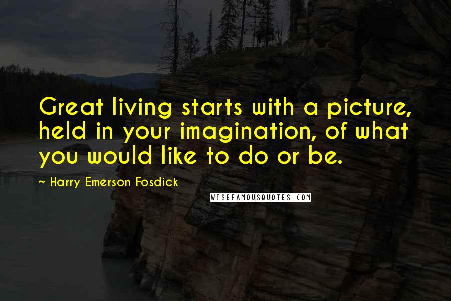 Harry Emerson Fosdick Quotes: Great living starts with a picture, held in your imagination, of what you would like to do or be.