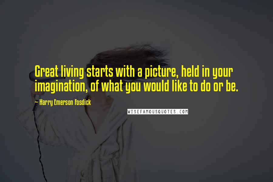 Harry Emerson Fosdick Quotes: Great living starts with a picture, held in your imagination, of what you would like to do or be.